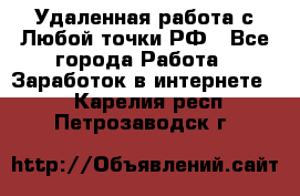 Удаленная работа с Любой точки РФ - Все города Работа » Заработок в интернете   . Карелия респ.,Петрозаводск г.